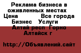 Реклама бизнеса в оживленных местах › Цена ­ 5 000 - Все города Бизнес » Услуги   . Алтай респ.,Горно-Алтайск г.